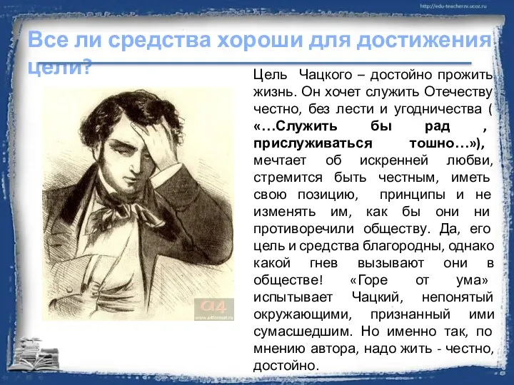 Цель Чацкого – достойно прожить жизнь. Он хочет служить Отечеству честно,