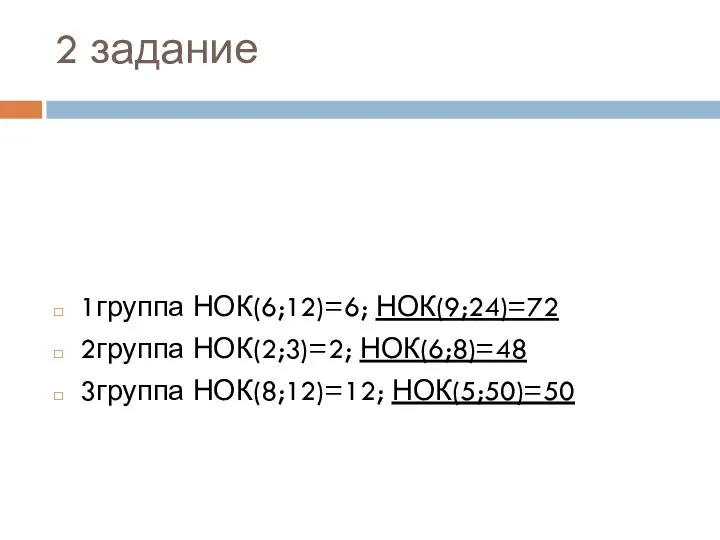 2 задание 1группа НОК(6;12)=6; НОК(9;24)=72 2группа НОК(2;3)=2; НОК(6;8)=48 3группа НОК(8;12)=12; НОК(5;50)=50