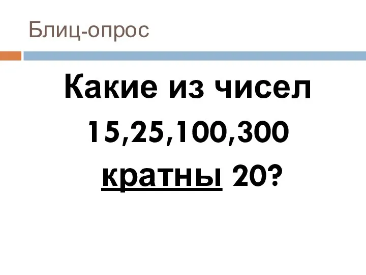 Блиц-опрос Какие из чисел 15,25,100,300 кратны 20?