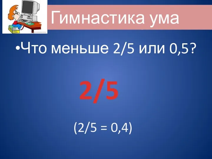 Что меньше 2/5 или 0,5? Гимнастика ума 2/5 (2/5 = 0,4)