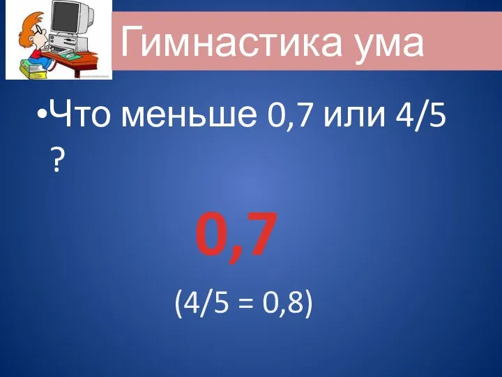 Что меньше 0,7 или 4/5 ? 0,7 (4/5 = 0,8)