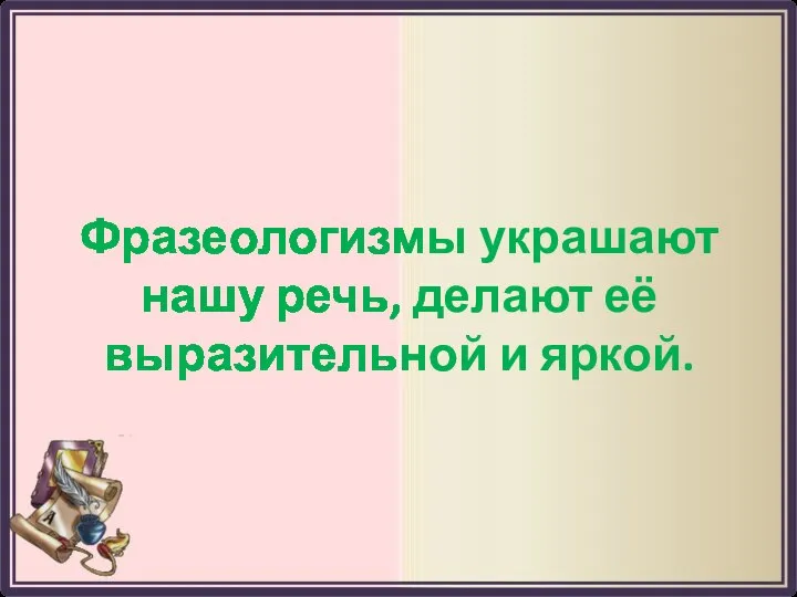 Гипотеза Фразеологизмы украшают нашу речь, делают её выразительной и яркой.