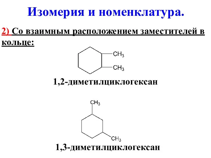 2) Со взаимным расположением заместителей в кольце: 1,2-диметилциклогексан 1,3-диметилциклогексан Изомерия и номенклатура.