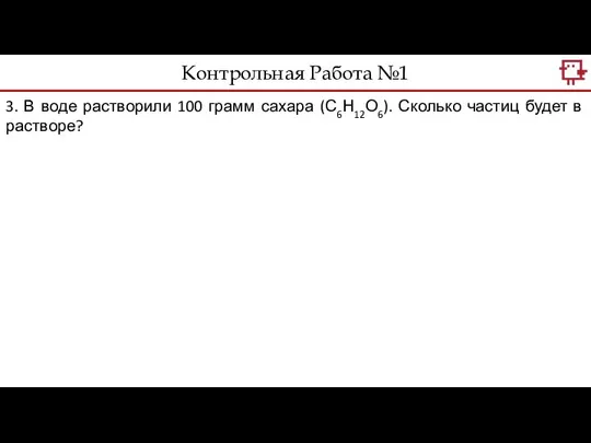 Контрольная Работа №1 3. В воде растворили 100 грамм сахара (С6Н12О6). Сколько частиц будет в растворе?