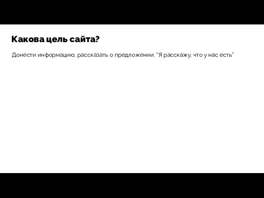 Какова цель сайта? Донести информацию, рассказать о предложении. “Я расскажу, что у нас есть”