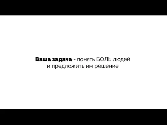 Ваша задача - понять БОЛЬ людей и предложить им решение