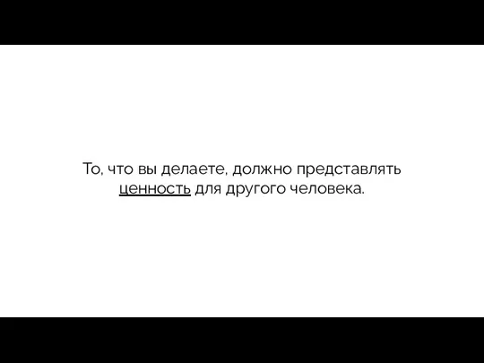 То, что вы делаете, должно представлять ценность для другого человека.