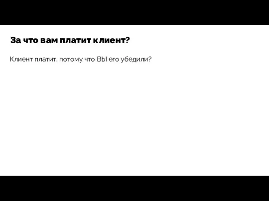 Клиент платит, потому что ВЫ его убедили? За что вам платит клиент?