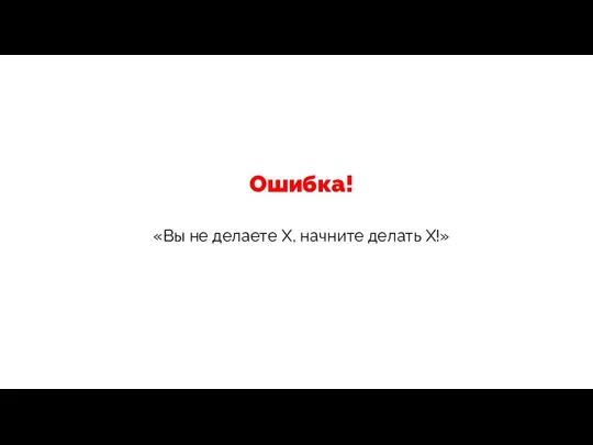 Ошибка! «Вы не делаете Х, начните делать Х!»