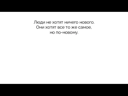 Люди не хотят ничего нового. Они хотят все то же самое, но по-новому.