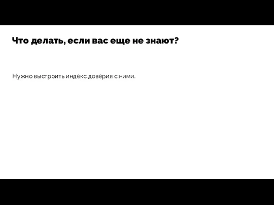 Нужно выстроить индекс доверия с ними. Что делать, если вас еще не знают?