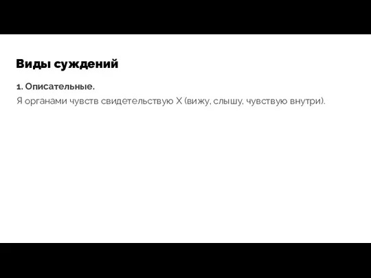 Виды суждений 1. Описательные. Я органами чувств свидетельствую X (вижу, слышу, чувствую внутри).