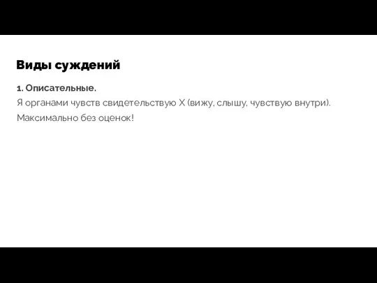 Виды суждений 1. Описательные. Я органами чувств свидетельствую X (вижу, слышу, чувствую внутри). Максимально без оценок!