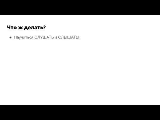 Что ж делать? Научиться СЛУШАТЬ и СЛЫШАТЬ!