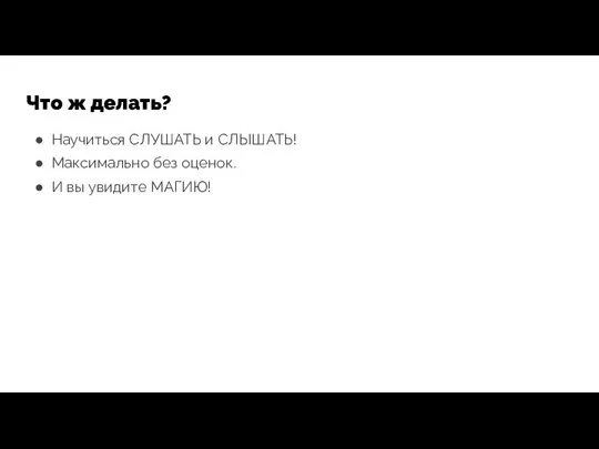 Что ж делать? Научиться СЛУШАТЬ и СЛЫШАТЬ! Максимально без оценок. И вы увидите МАГИЮ!