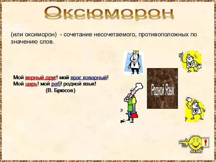 Оксюморон (или оксиморон) - сочетание несочетаемого, противоположных по значению слов. Мой