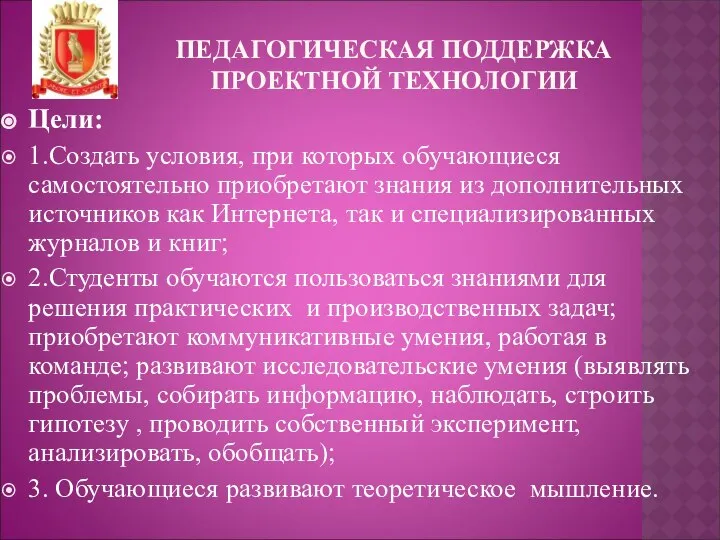 ПЕДАГОГИЧЕСКАЯ ПОДДЕРЖКА ПРОЕКТНОЙ ТЕХНОЛОГИИ Цели: 1.Создать условия, при ко­торых обучающиеся самостоятельно