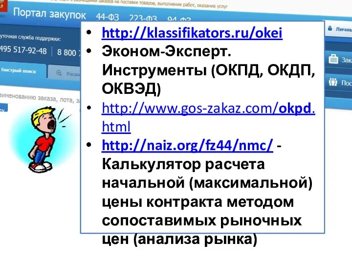 http://klassifikators.ru/okei Эконом-Эксперт. Инструменты (ОКПД, ОКДП,ОКВЭД) http://www.gos-zakaz.com/okpd.html http://naiz.org/fz44/nmc/ - Калькулятор расчета начальной
