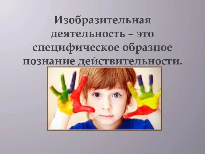 Изобразительная деятельность – это специфическое образное познание действительности.