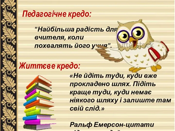 Педагогічне кредо: "Найбільша радість для вчителя, коли похвалять його учня". Життєве