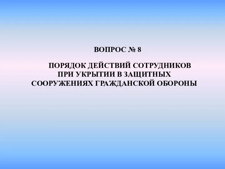 ВОПРОС № 8 ПОРЯДОК ДЕЙСТВИЙ СОТРУДНИКОВ ПРИ УКРЫТИИ В ЗАЩИТНЫХ СООРУЖЕНИЯХ ГРАЖДАНСКОЙ ОБОРОНЫ