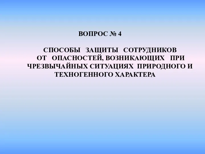 СПОСОБЫ ЗАЩИТЫ СОТРУДНИКОВ ОТ ОПАСНОСТЕЙ, ВОЗНИКАЮЩИХ ПРИ ЧРЕЗВЫЧАЙНЫХ СИТУАЦИЯХ ПРИРОДНОГО И ТЕХНОГЕННОГО ХАРАКТЕРА ВОПРОС № 4