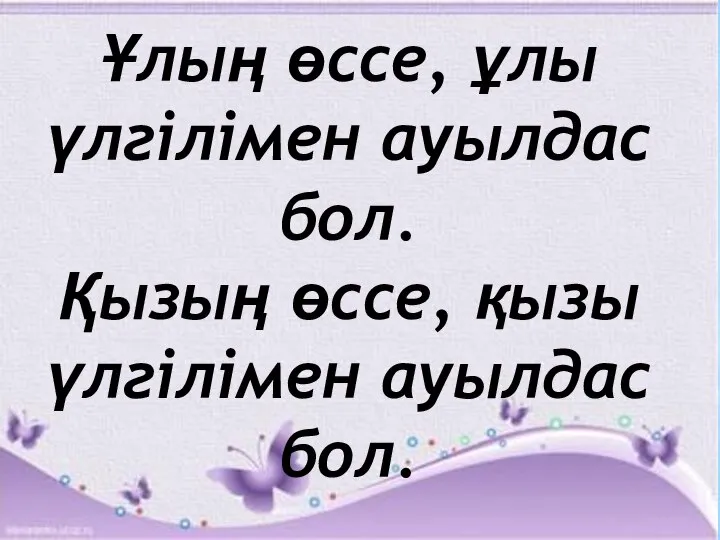 Ұлың өссе, ұлы үлгілімен ауылдас бол. Қызың өссе, қызы үлгілімен ауылдас бол.