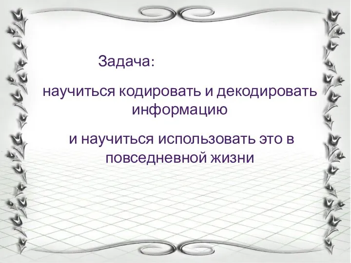 Задача: научиться кодировать и декодировать информацию и научиться использовать это в повседневной жизни