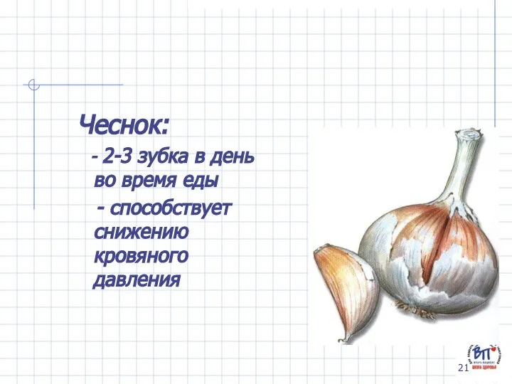 Чеснок: - 2-3 зубка в день во время еды - способствует снижению кровяного давления
