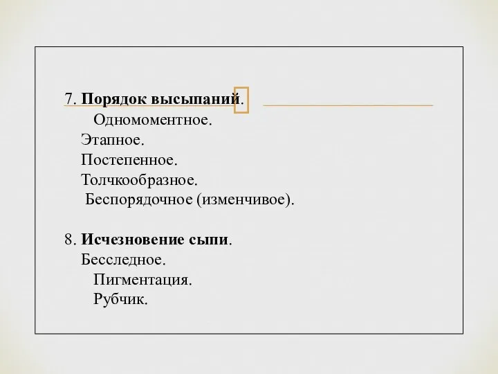 7. Порядок высыпаний. Одномоментное. Этапное. Постепенное. Толчкообразное. Беспорядочное (изменчивое). 8. Исчезновение сыпи. Бесследное. Пигментация. Рубчик.