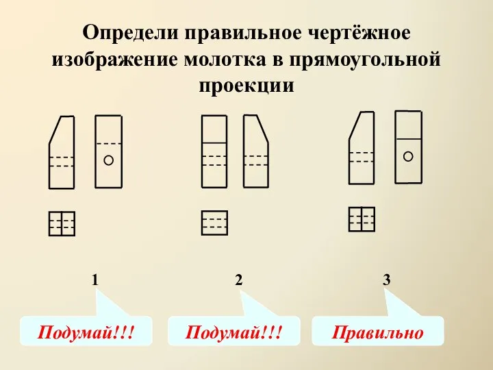 Определи правильное чертёжное изображение молотка в прямоугольной проекции 1 2 3 Подумай!!! Подумай!!! Правильно