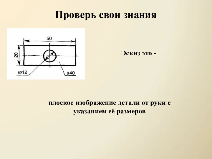Проверь свои знания Эскиз это - плоское изображение детали от руки с указанием её размеров
