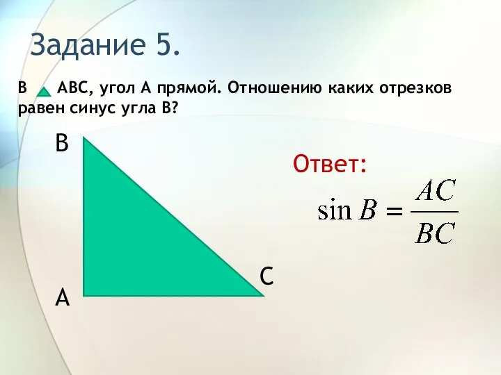 Задание 5. В АВС, угол А прямой. Отношению каких отрезков равен синус угла В? Ответ: