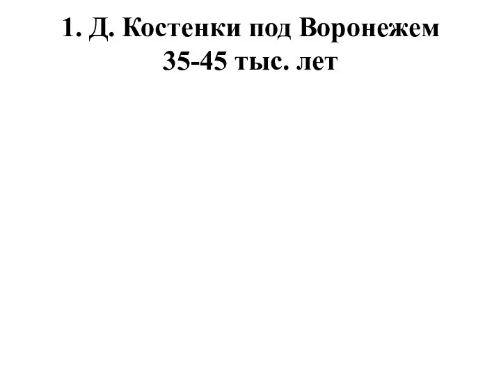 1. Д. Костенки под Воронежем 35-45 тыс. лет