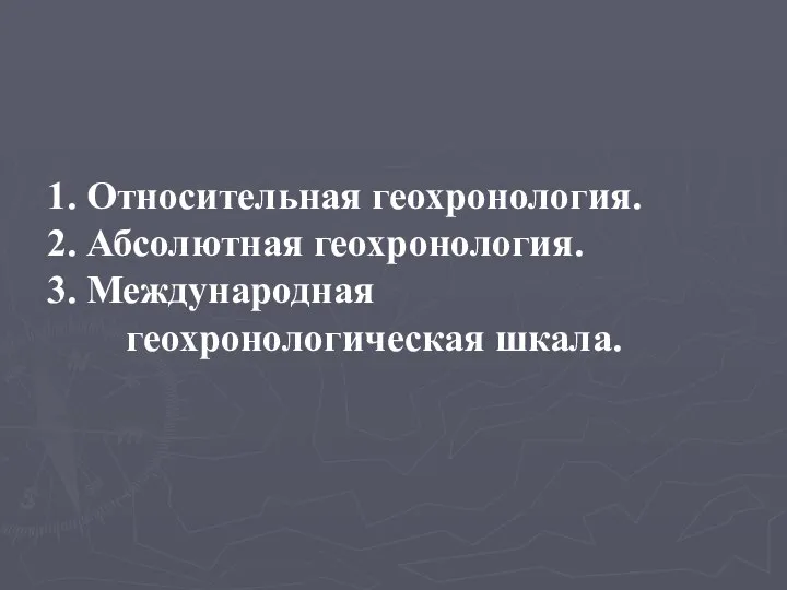 1. Относительная геохронология. 2. Абсолютная геохронология. 3. Международная геохронологическая шкала.