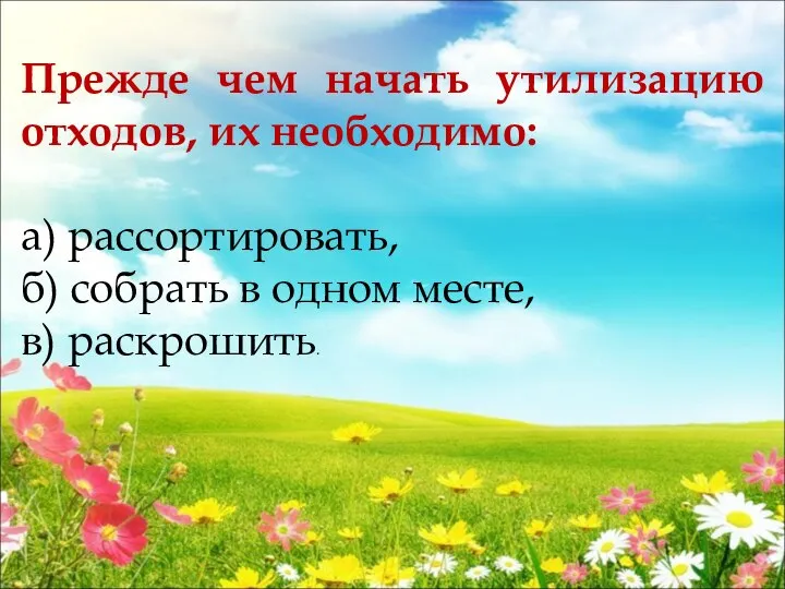 Прежде чем начать утилизацию отходов, их необходимо: а) рассортировать, б) собрать в одном месте, в) раскрошить.