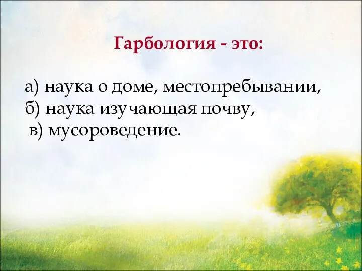 Гарбология - это: а) наука о доме, местопребывании, б) наука изучающая почву, в) мусороведение.