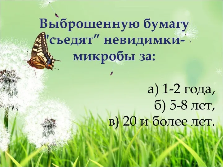 Выброшенную бумагу "съедят” невидимки-микробы за: а) 1-2 года, б) 5-8 лет, в) 20 и более лет.