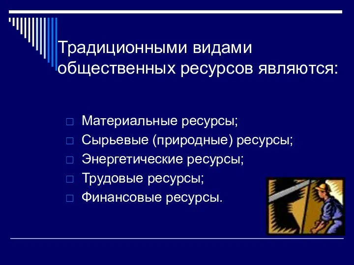 Традиционными видами общественных ресурсов являются: Материальные ресурсы; Сырьевые (природные) ресурсы; Энергетические ресурсы; Трудовые ресурсы; Финансовые ресурсы.