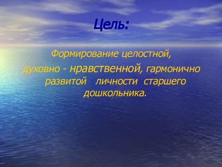 Цель: Формирование целостной, духовно - нравственной, гармонично развитой личности старшего дошкольника.