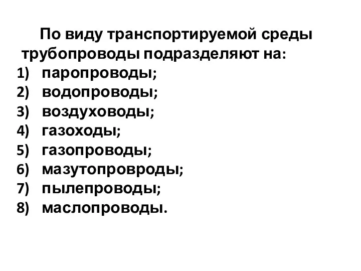 По виду транспортируемой среды трубопроводы подразделяют на: паропроводы; водопроводы; воздуховоды; газоходы; газопроводы; мазутопровроды; пылепроводы; маслопроводы.