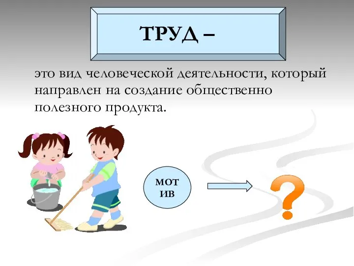 ТРУД – это вид человеческой деятельности, который направлен на создание общественно полезного продукта. МОТИВ