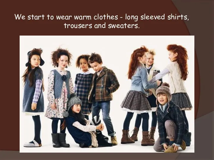 We start to wear warm clothes - long sleeved shirts, trousers and sweaters.