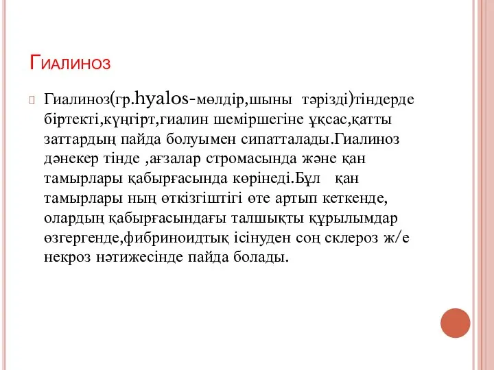 Гиалиноз Гиалиноз(гр.hyalos-мөлдір,шыны тәрізді)тіндерде біртекті,күңгірт,гиалин шеміршегіне ұқсас,қатты заттардың пайда болуымен сипатталады.Гиалиноз дәнекер