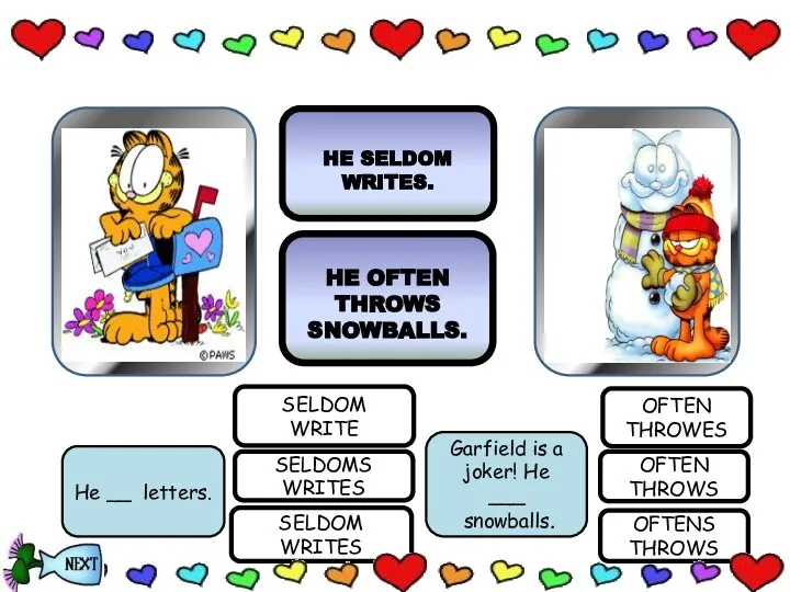 SELDOM WRITES SELDOM WRITE Garfield is a joker! He ___ snowballs.