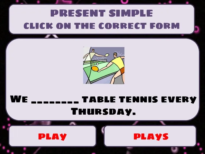 PRESENT SIMPLE click on the correct form play plays We ________ table tennis every Thursday.