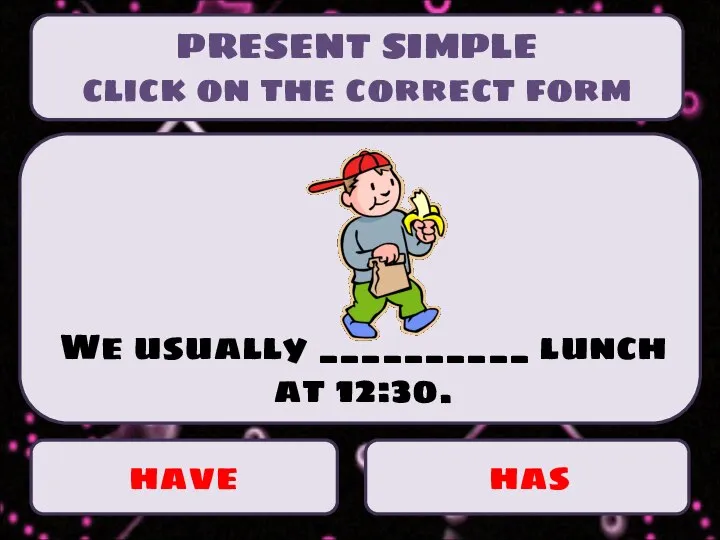 PRESENT SIMPLE click on the correct form have has We usually __________ lunch at 12:30.