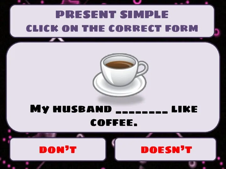 don’t doesn’t My husband ________ like coffee. PRESENT SIMPLE click on the correct form