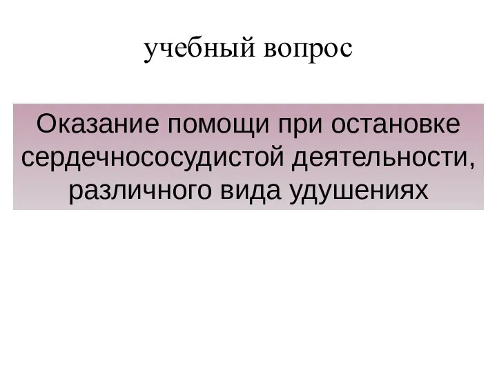 учебный вопрос Оказание помощи при остановке сердечнососудистой деятельности, различного вида удушениях