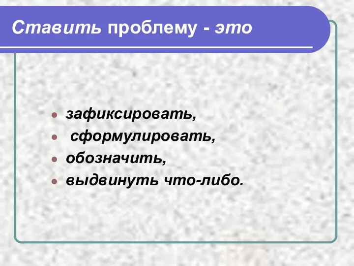 Ставить проблему - это зафиксировать, сформулировать, обозначить, выдвинуть что-либо.